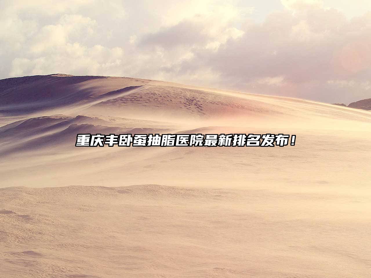 重庆丰卧蚕抽脂医院最新排名发布！