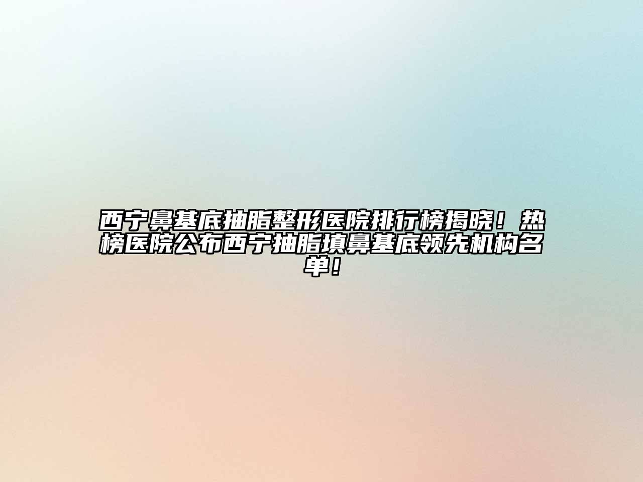 西宁鼻基底抽脂整形医院排行榜揭晓！热榜医院公布西宁抽脂填鼻基底领先机构名单！