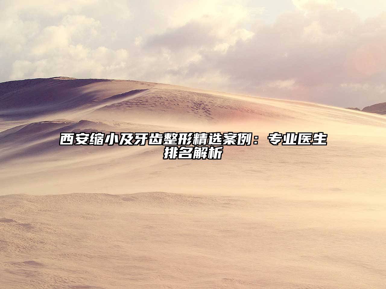 西安缩小及牙齿整形精选案例：专业医生排名解析