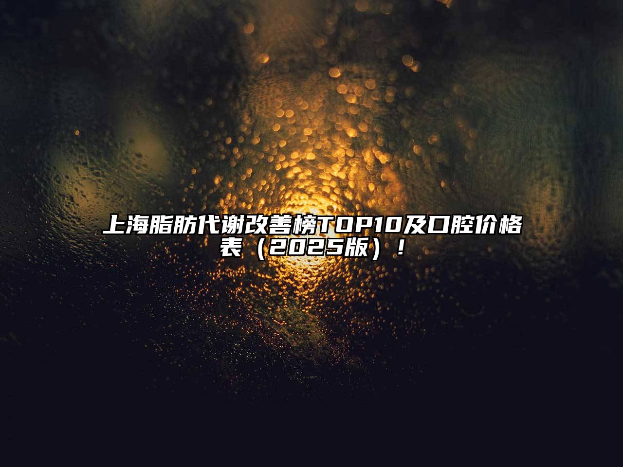 上海脂肪代谢改善榜TOP10及口腔价格表2025年！