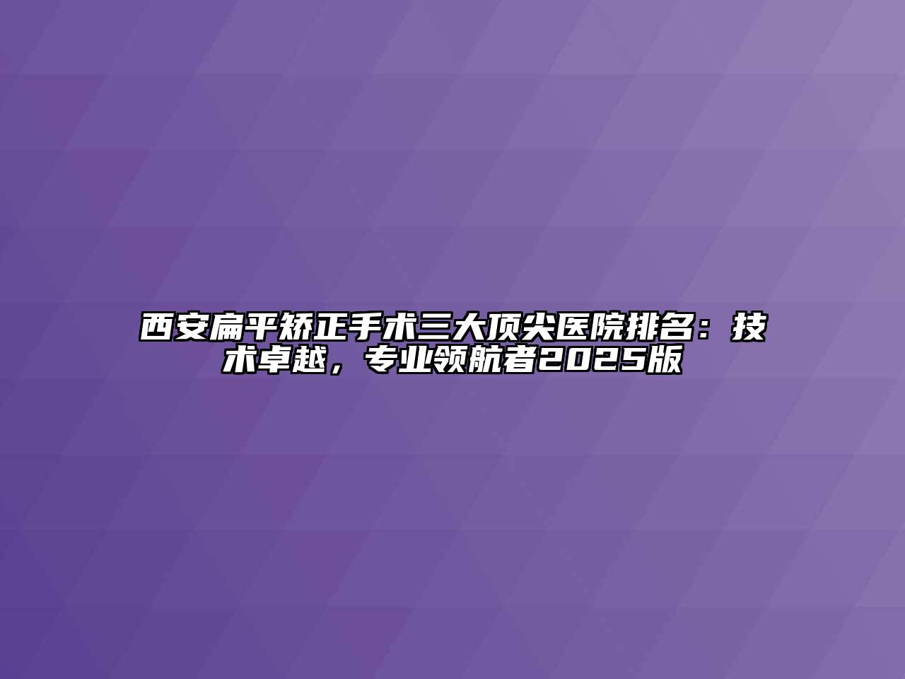 西安扁平矫正手术三大顶尖医院排名：技术卓越，专业领航者2025版
