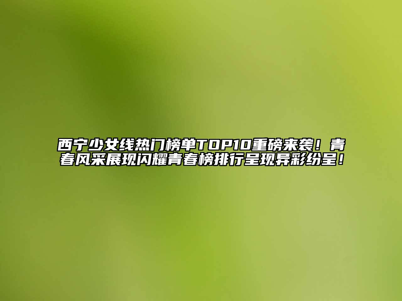 西宁少女线热门榜单TOP10重磅来袭！青春风采展现闪耀青春榜排行呈现异彩纷呈！