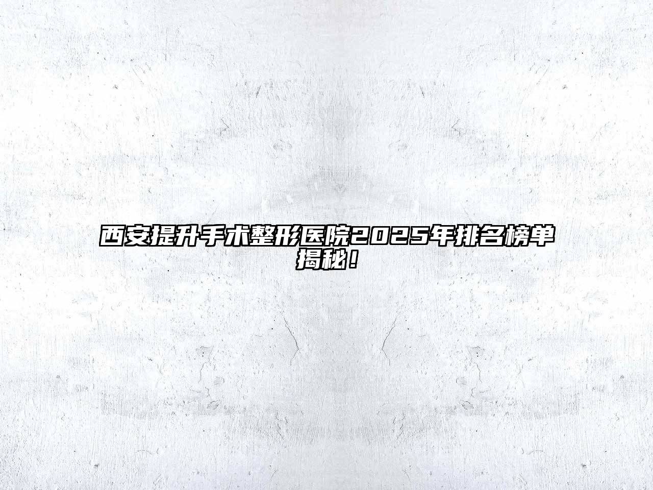 西安提升手术整形医院2025年排名榜单揭秘！