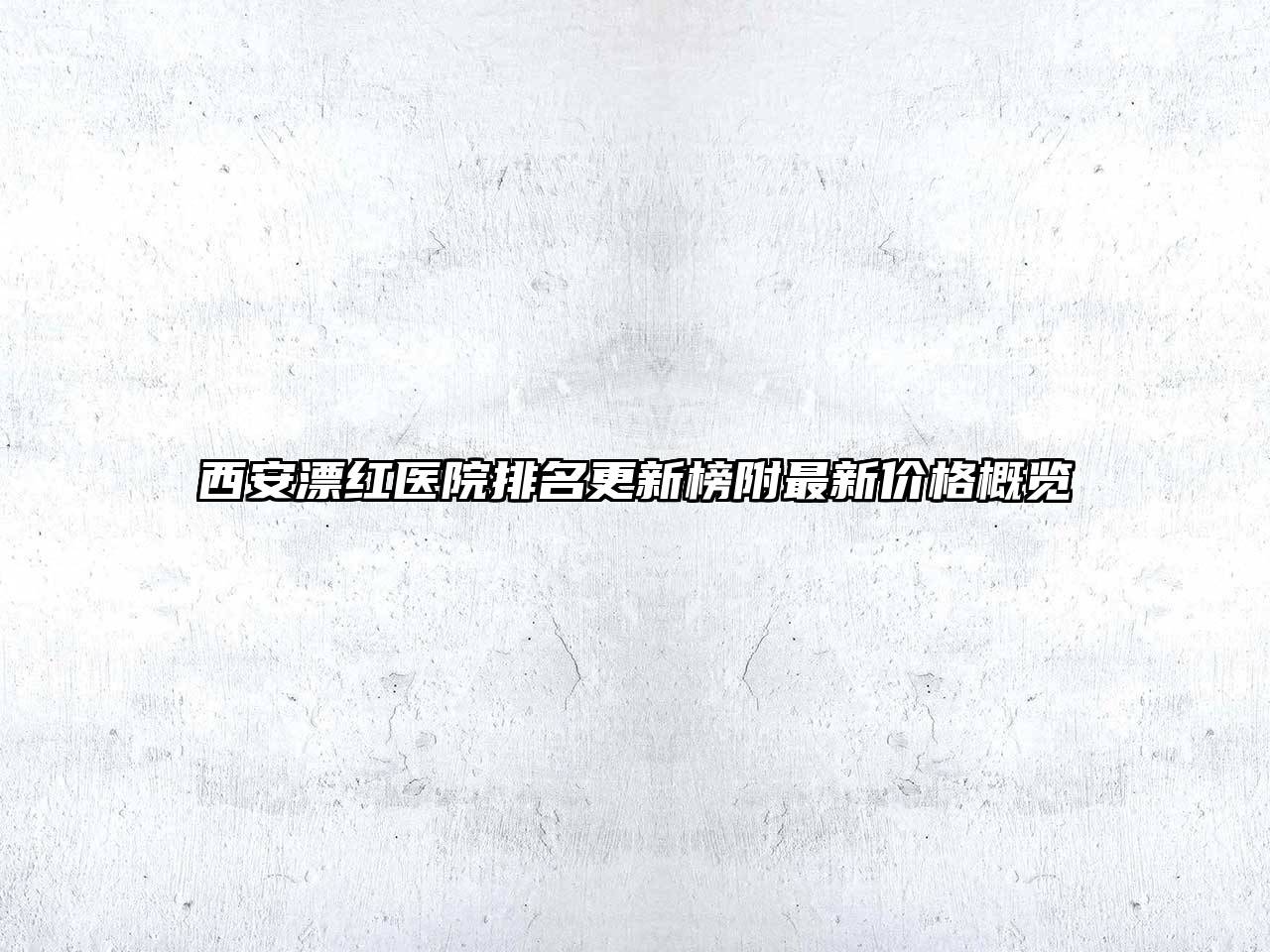 西安漂红医院排名更新榜附最新价格概览