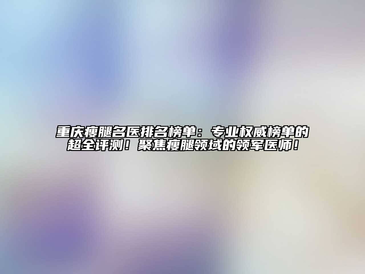 重庆瘦腿名医排名榜单：专业权威榜单的超全评测！聚焦瘦腿领域的领军医师！