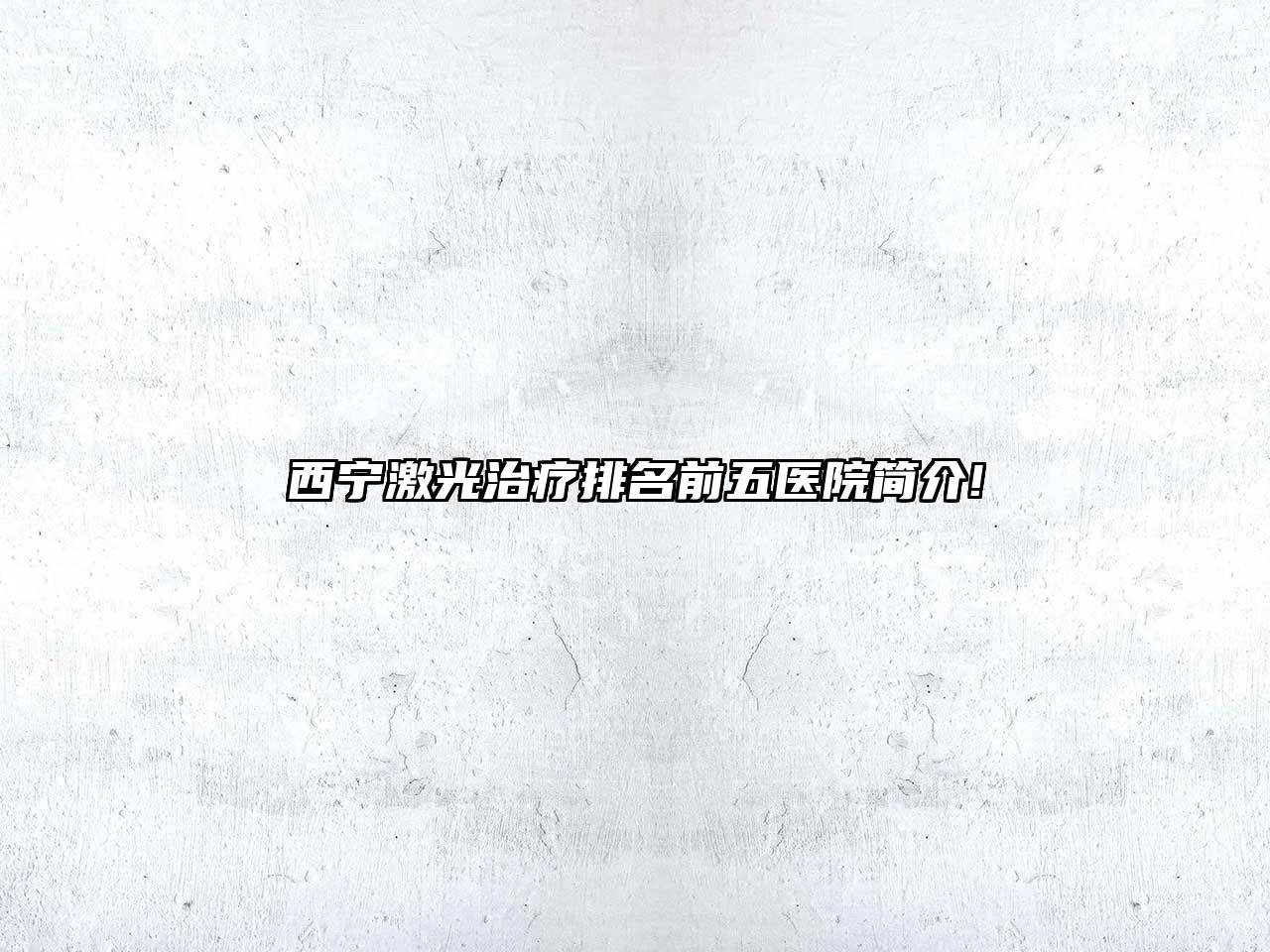 西宁激光治疗排名前五医院简介!