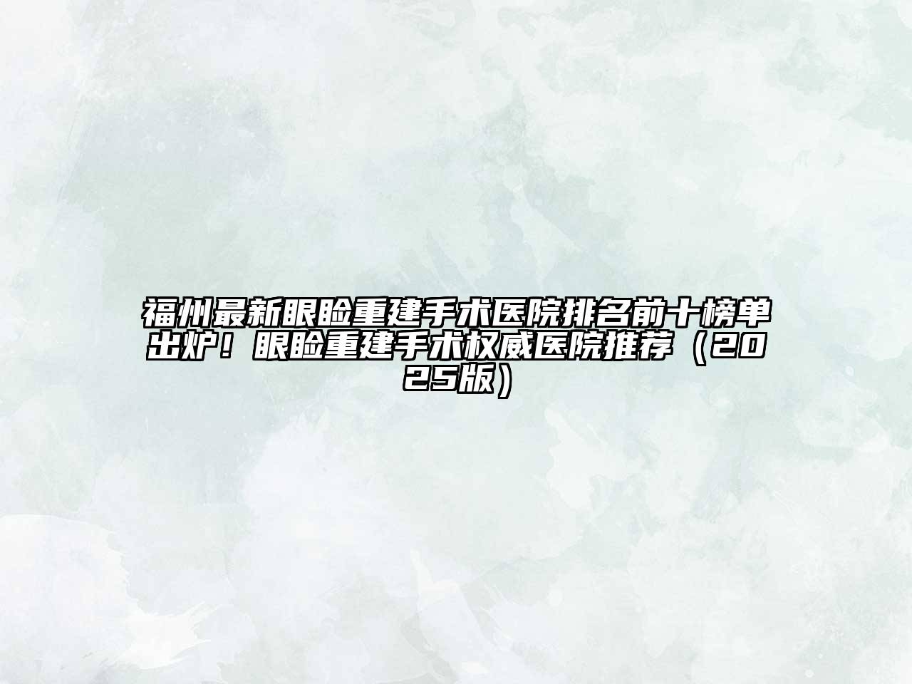 福州最新眼睑重建手术医院排名前十榜单出炉！眼睑重建手术权威医院推荐2025年