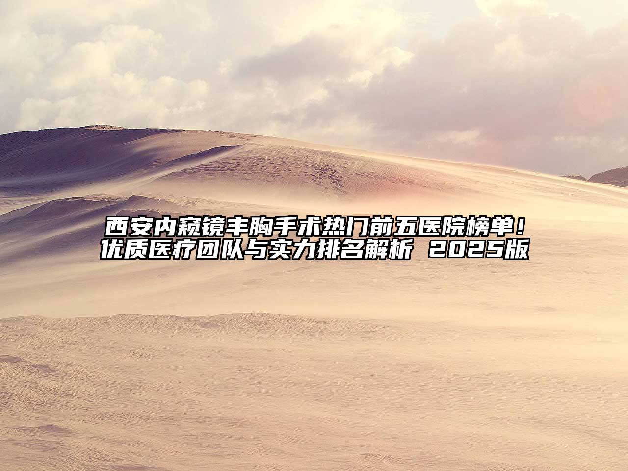 西安内窥镜丰胸手术热门前五医院榜单！优质医疗团队与实力排名解析 2025版