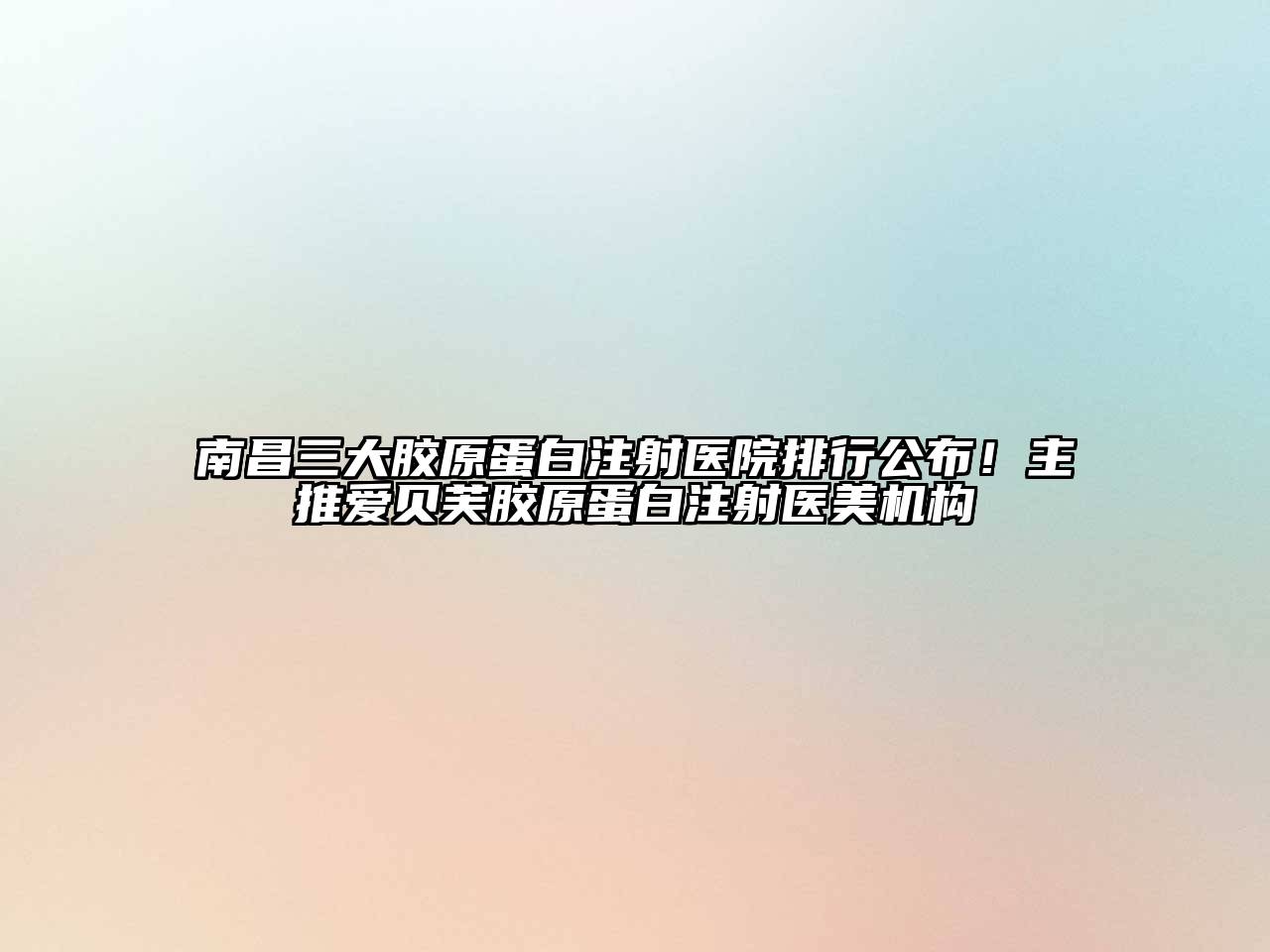 南昌三大胶原蛋白注射医院排行公布！主推爱贝芙胶原蛋白注射医美机构