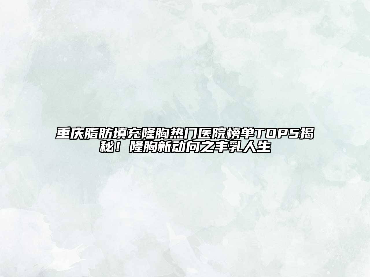 重庆脂肪填充隆胸热门医院榜单TOP5揭秘！隆胸新动向之丰乳人生