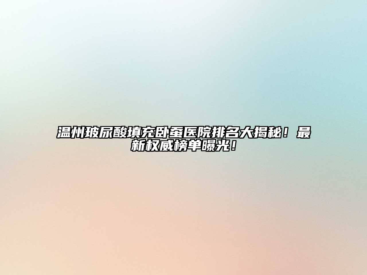 温州玻尿酸填充卧蚕医院排名大揭秘！最新权威榜单曝光！