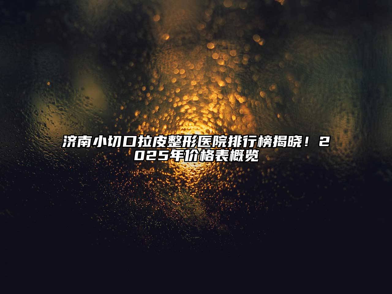 济南小切口拉皮整形医院排行榜揭晓！2025年价格表概览