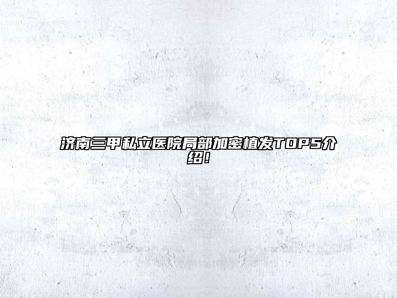 济南三甲私立医院局部加密植发TOP5介绍！