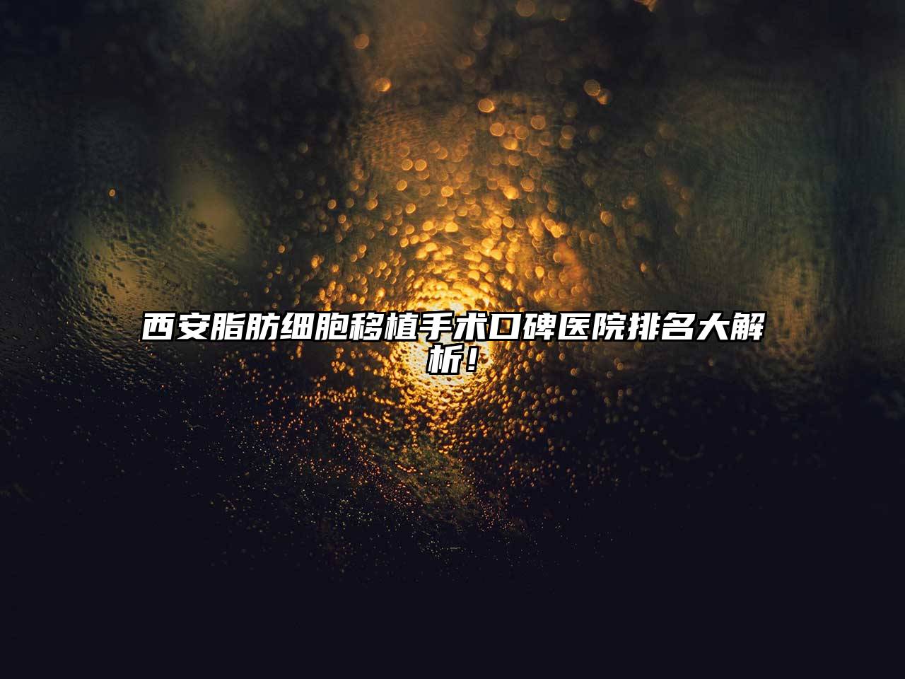 西安脂肪细胞移植手术口碑医院排名大解析！