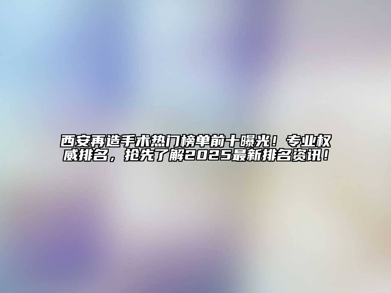 西安再造手术热门榜单前十曝光！专业权威排名，抢先了解2025最新排名资讯！