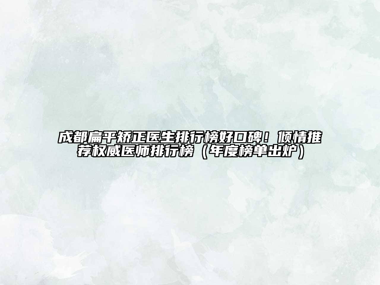 成都扁平矫正医生排行榜好口碑！倾情推荐权威医师排行榜（年度榜单出炉）