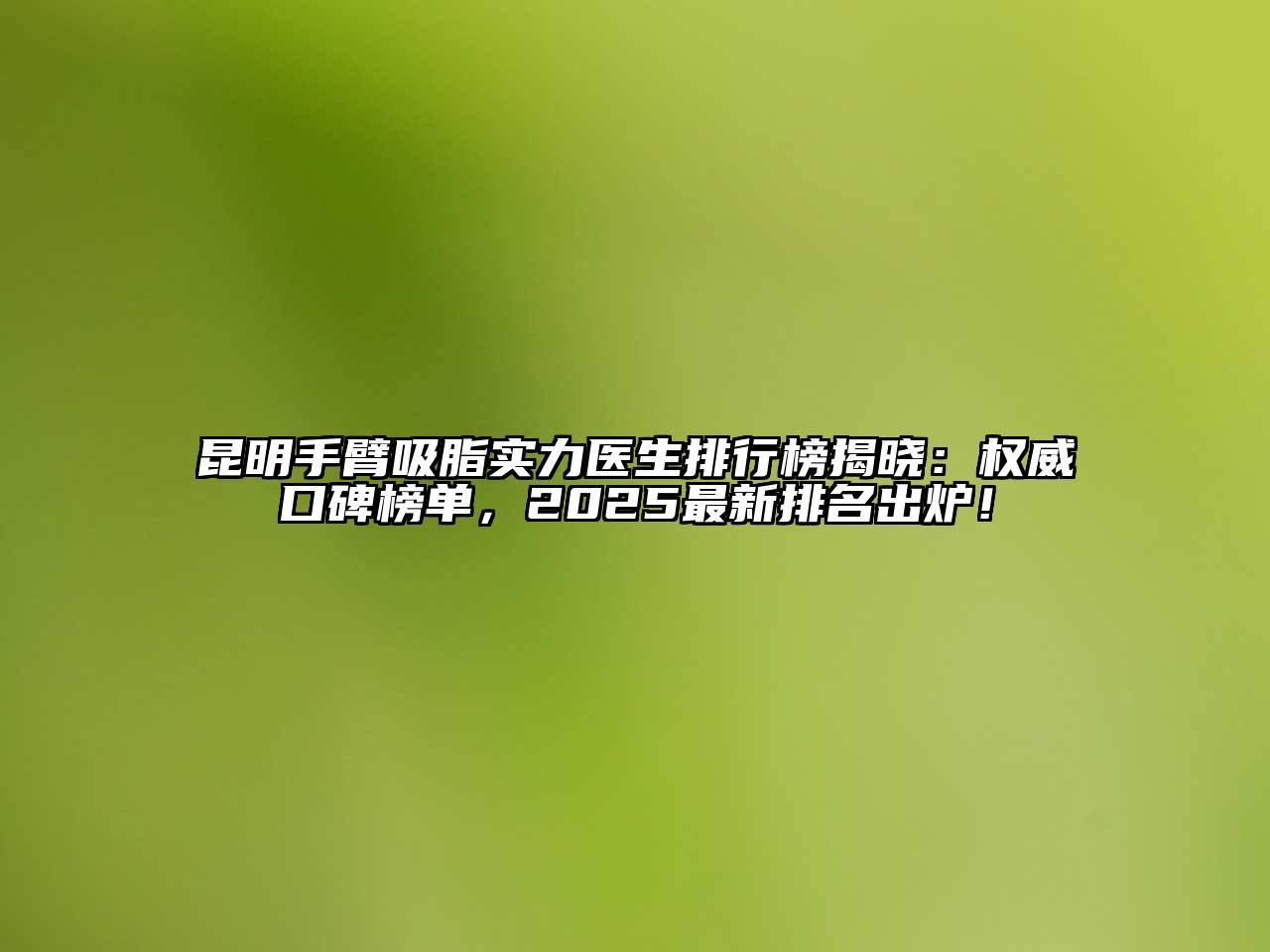 昆明手臂吸脂实力医生排行榜揭晓：权威口碑榜单，2025最新排名出炉！