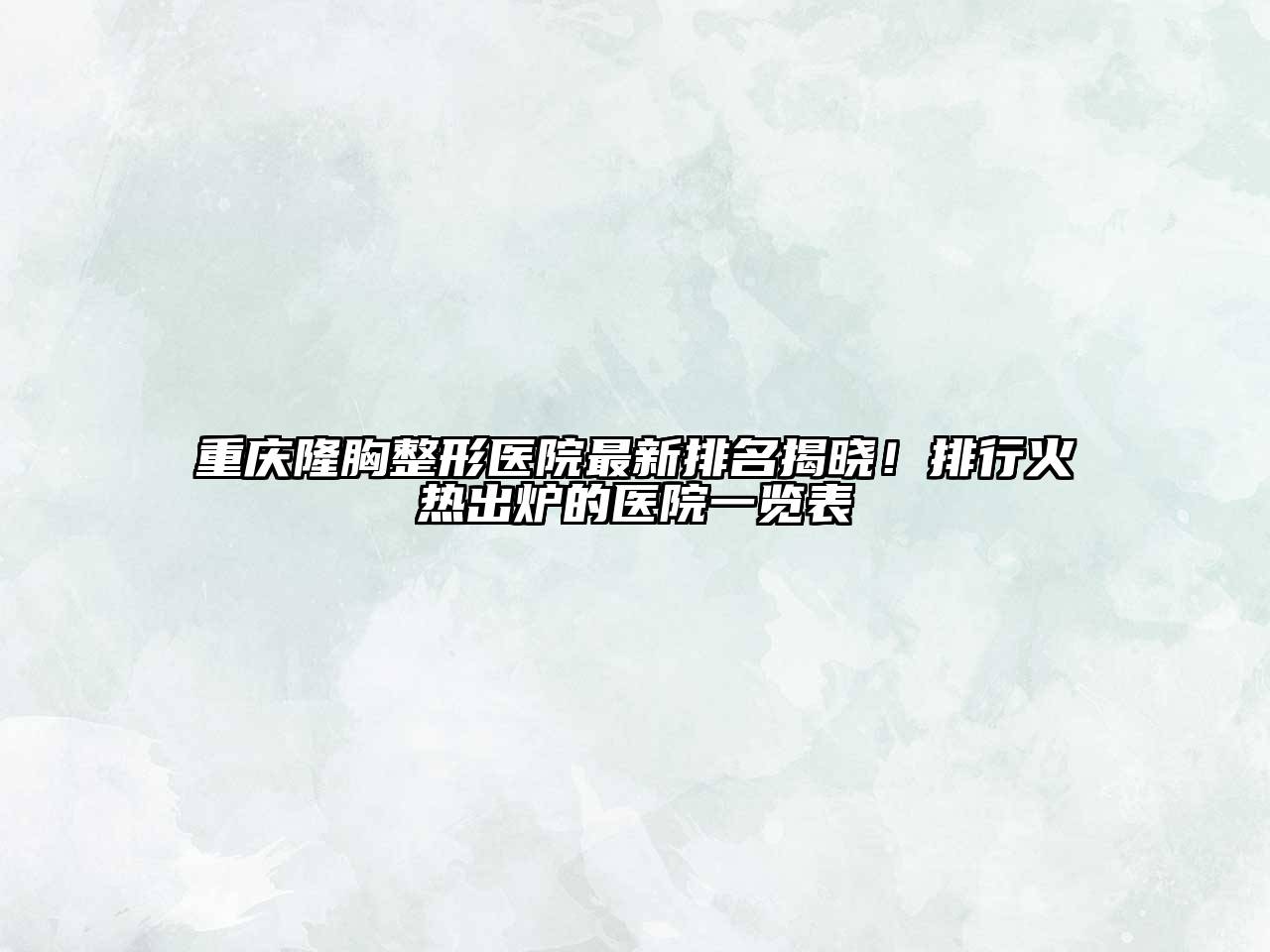 重庆隆胸整形医院最新排名揭晓！排行火热出炉的医院一览表