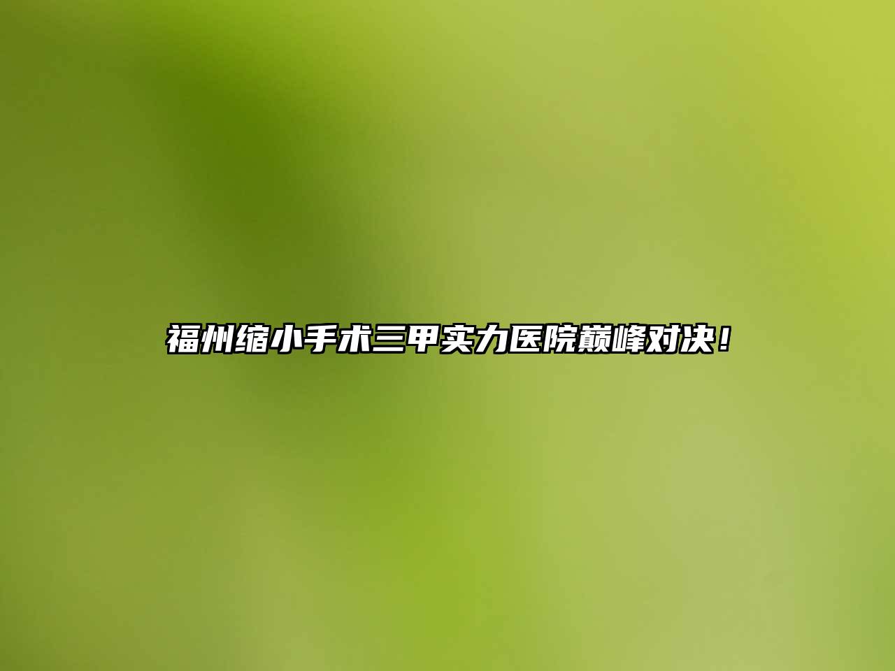 福州缩小手术三甲实力医院巅峰对决！