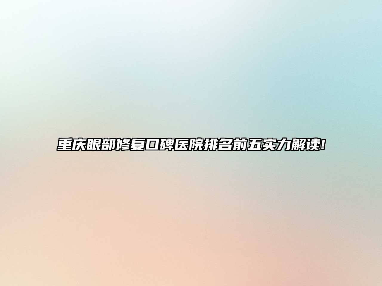 重庆眼部修复口碑医院排名前五实力解读!