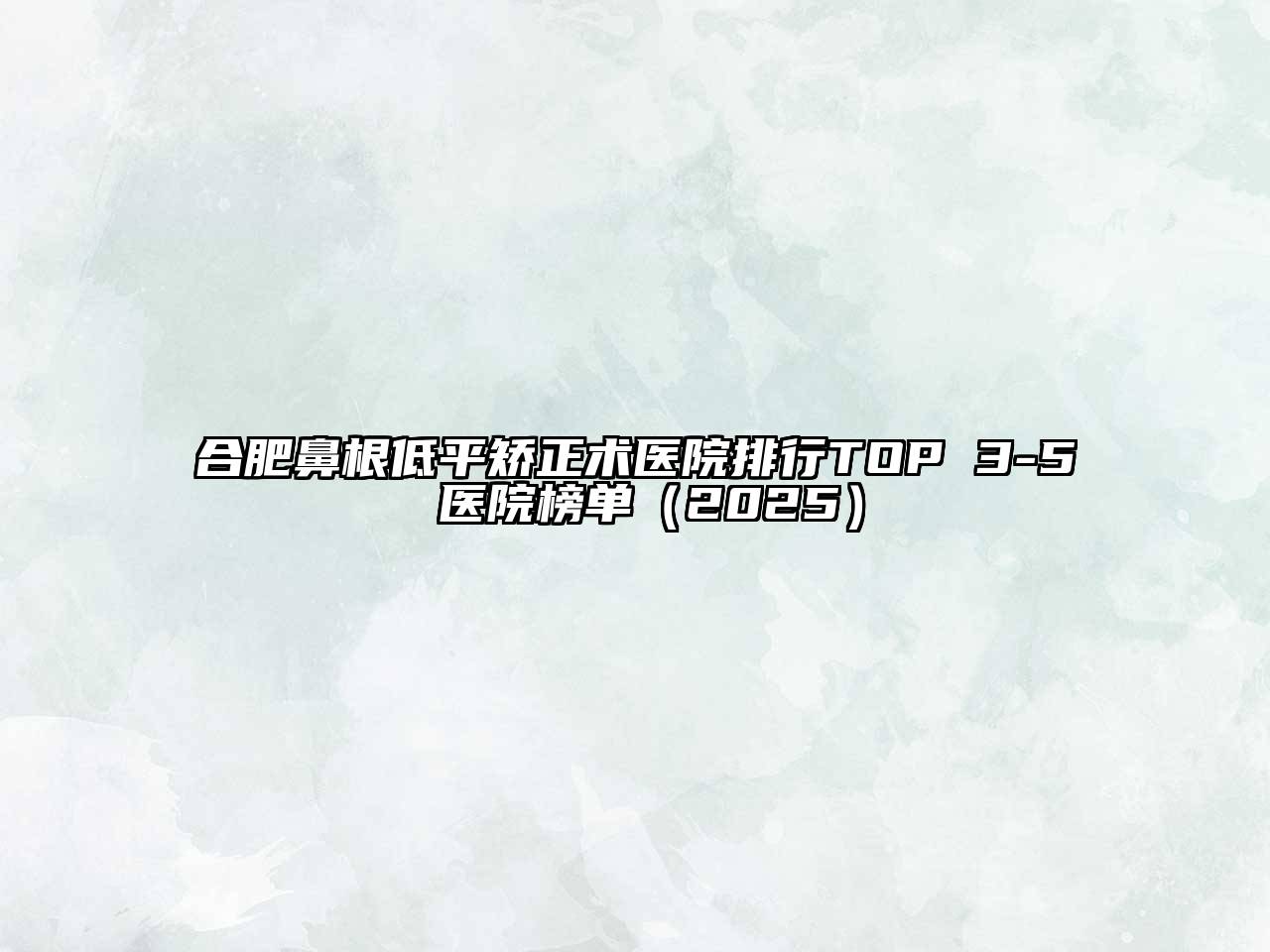 合肥鼻根低平矫正术医院排行TOP 3-5 医院榜单2025年