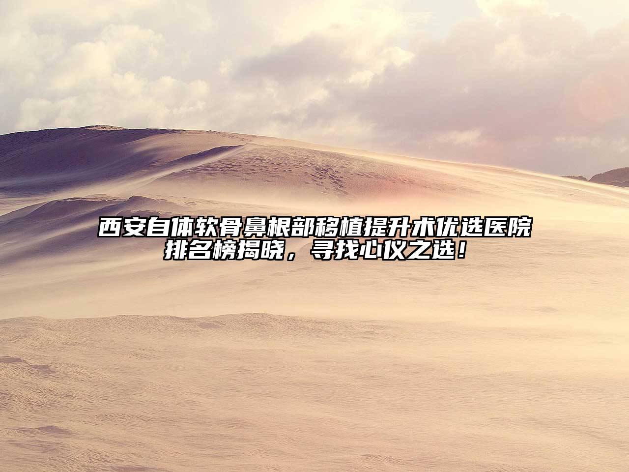 西安自体软骨鼻根部移植提升术优选医院排名榜揭晓，寻找心仪之选！