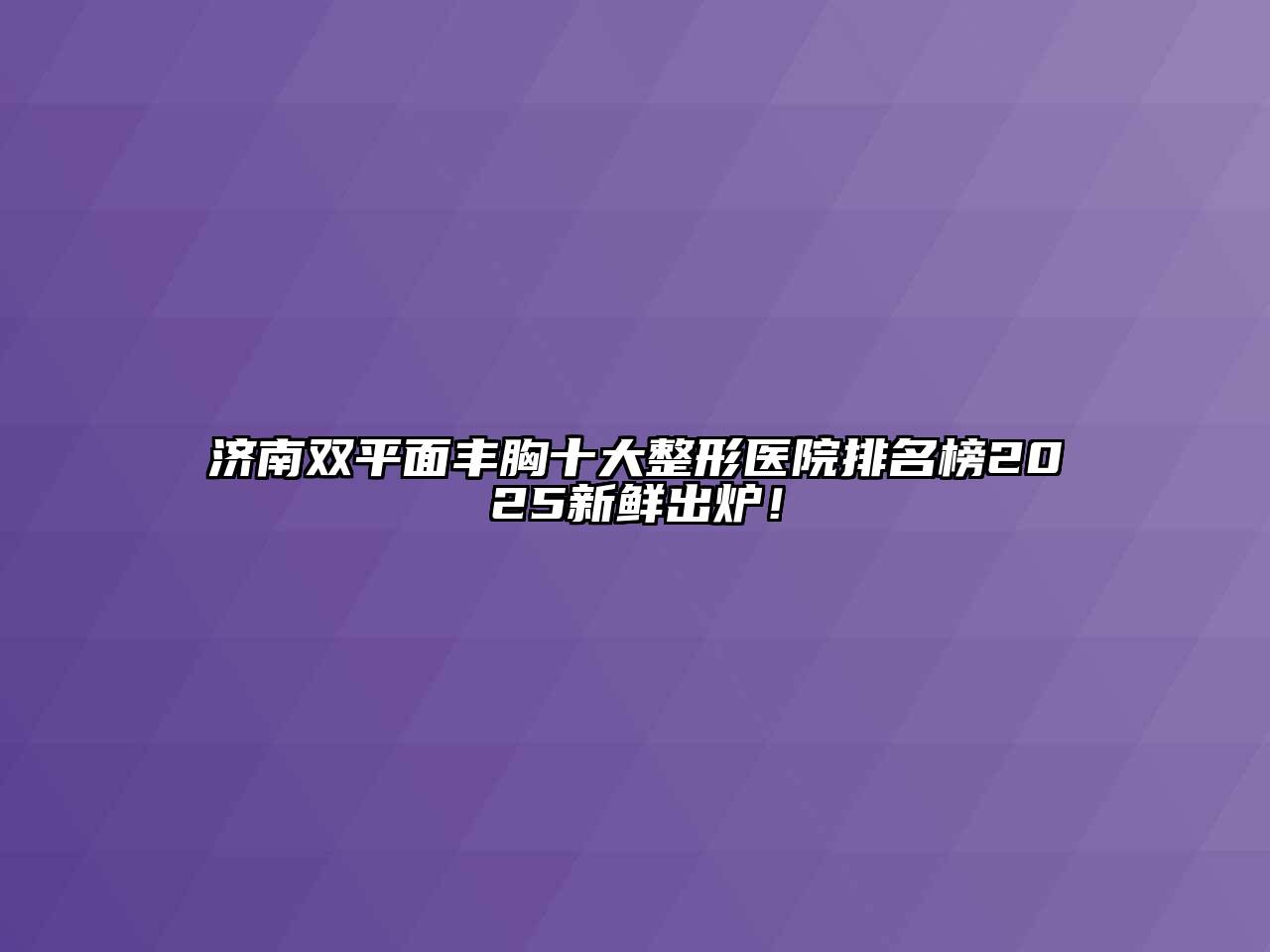 济南双平面丰胸十大整形医院排名榜2025新鲜出炉！