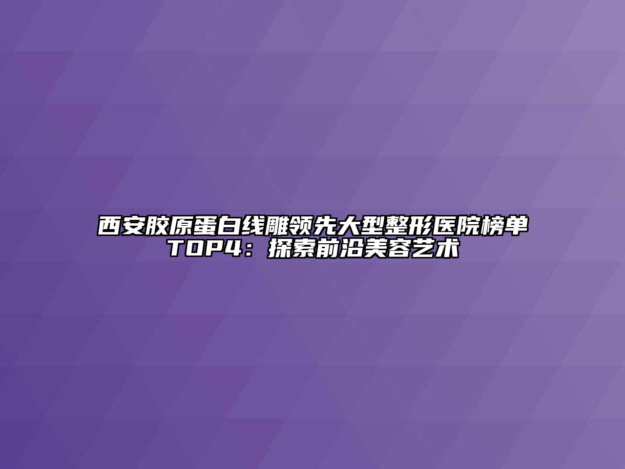 西安胶原蛋白线雕领先大型整形医院榜单TOP4：探索前沿美容艺术
