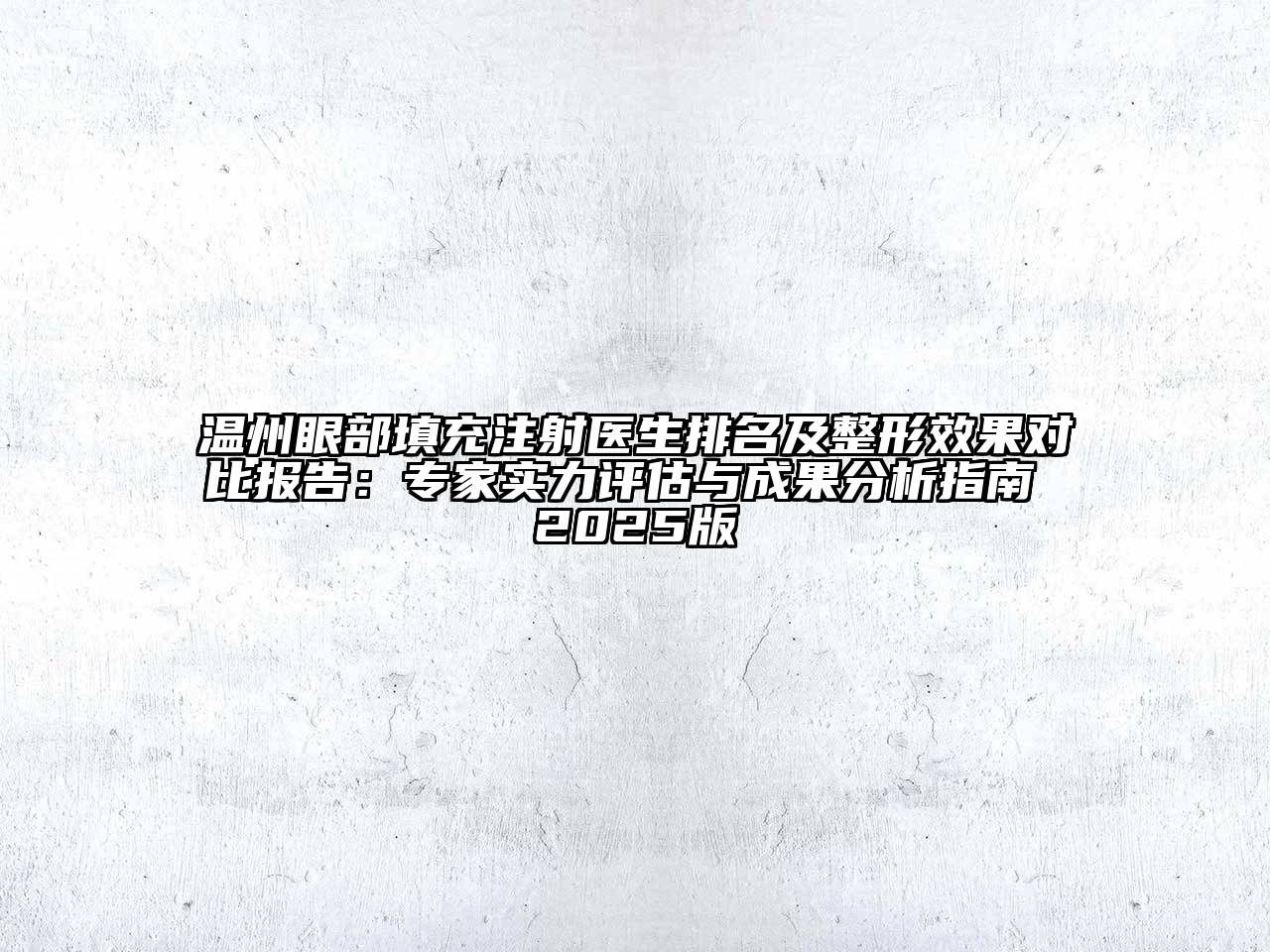 温州眼部填充注射医生排名及整形效果对比报告：专家实力评估与成果分析指南 2025版