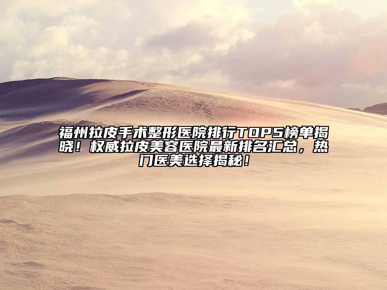 福州拉皮手术整形医院排行TOP5榜单揭晓！权威拉皮美容医院最新排名汇总，热门医美选择揭秘！