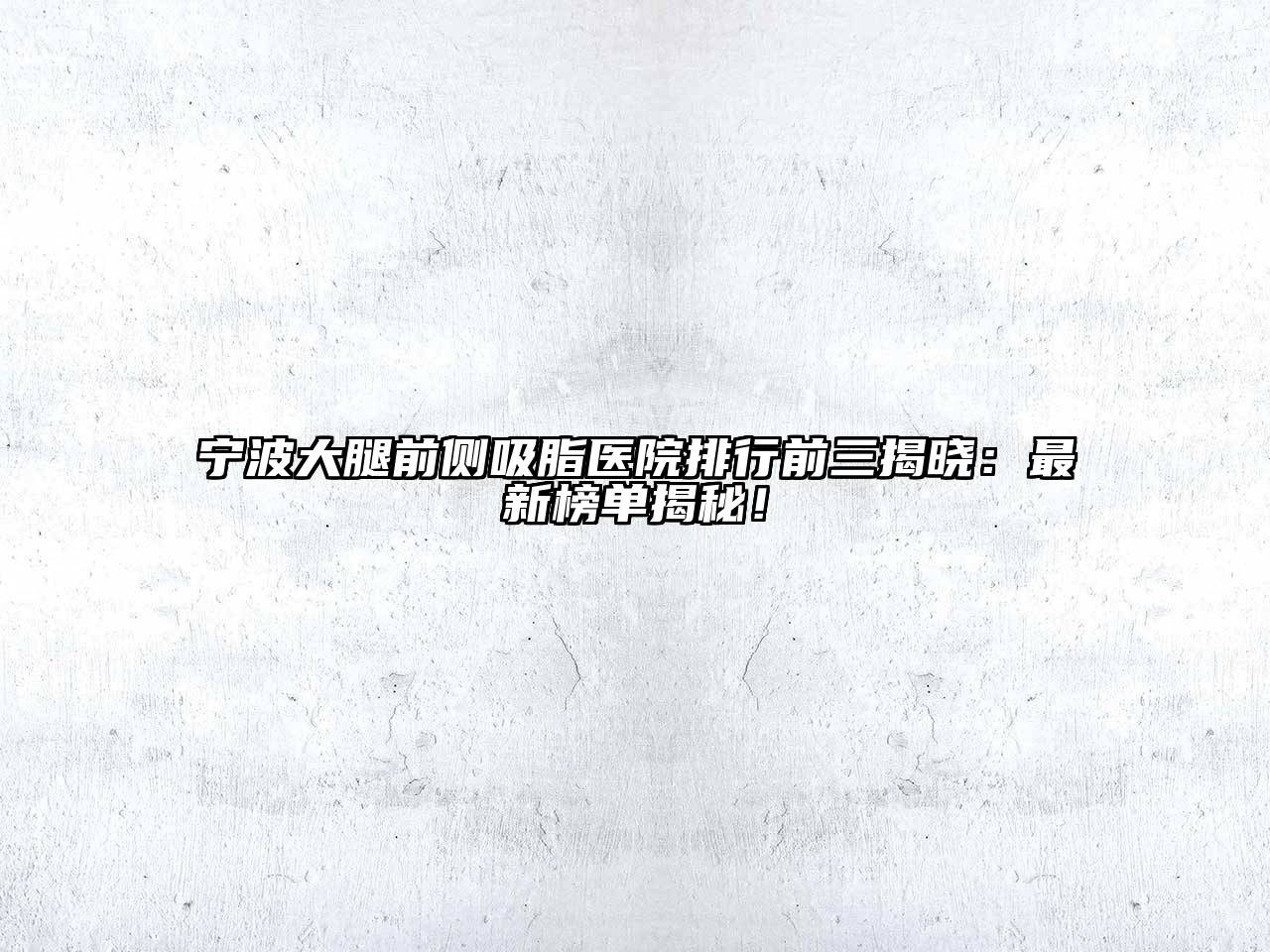 宁波大腿前侧吸脂医院排行前三揭晓：最新榜单揭秘！