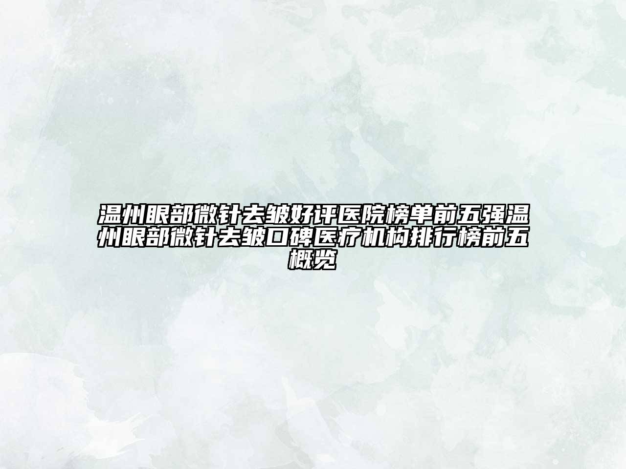 温州眼部微针去皱好评医院榜单前五强温州眼部微针去皱口碑医疗机构排行榜前五概览
