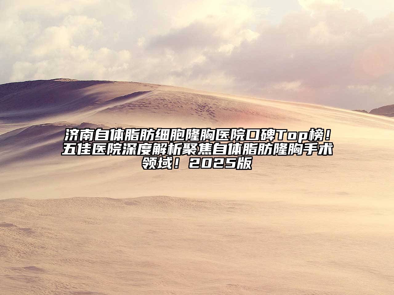 济南自体脂肪细胞隆胸医院口碑Top榜！五佳医院深度解析聚焦自体脂肪隆胸手术领域！2025版