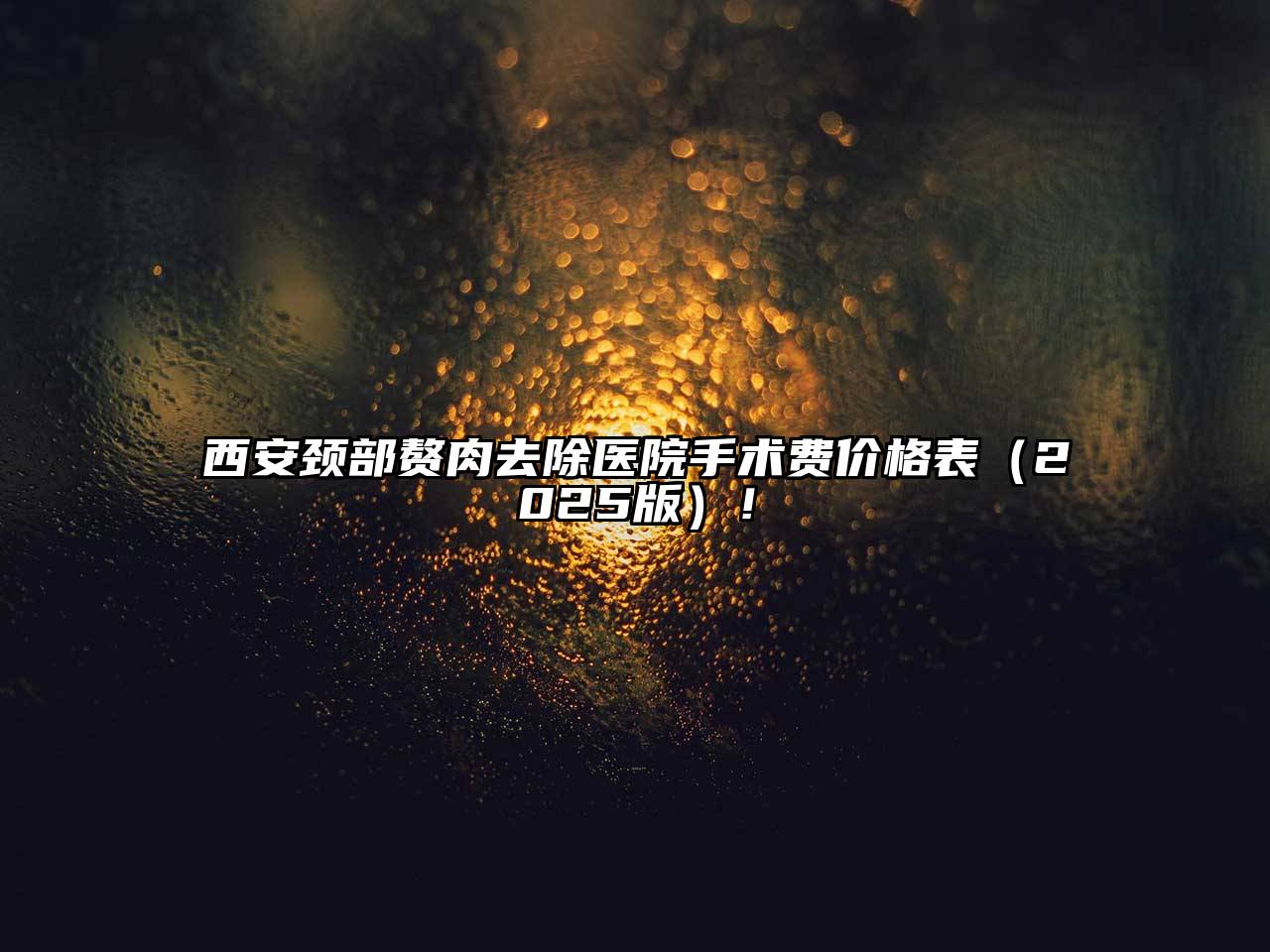 西安颈部赘肉去除医院手术费价格表2025年！