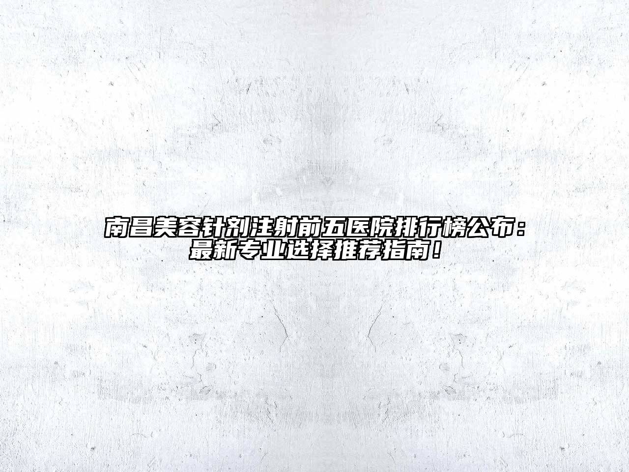 南昌美容针剂注射前五医院排行榜公布：最新专业选择推荐指南！