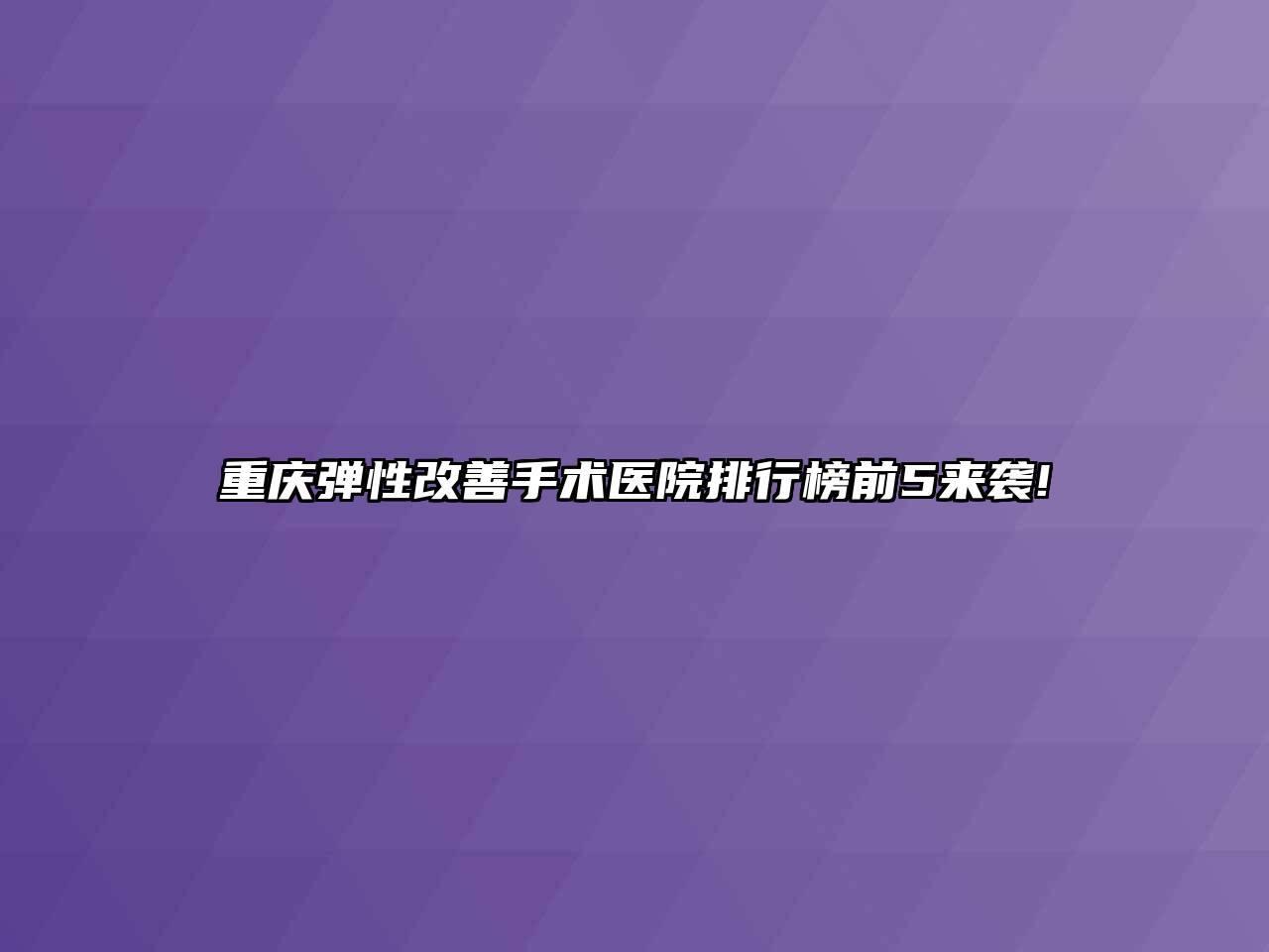 重庆弹性改善手术医院排行榜前5来袭!