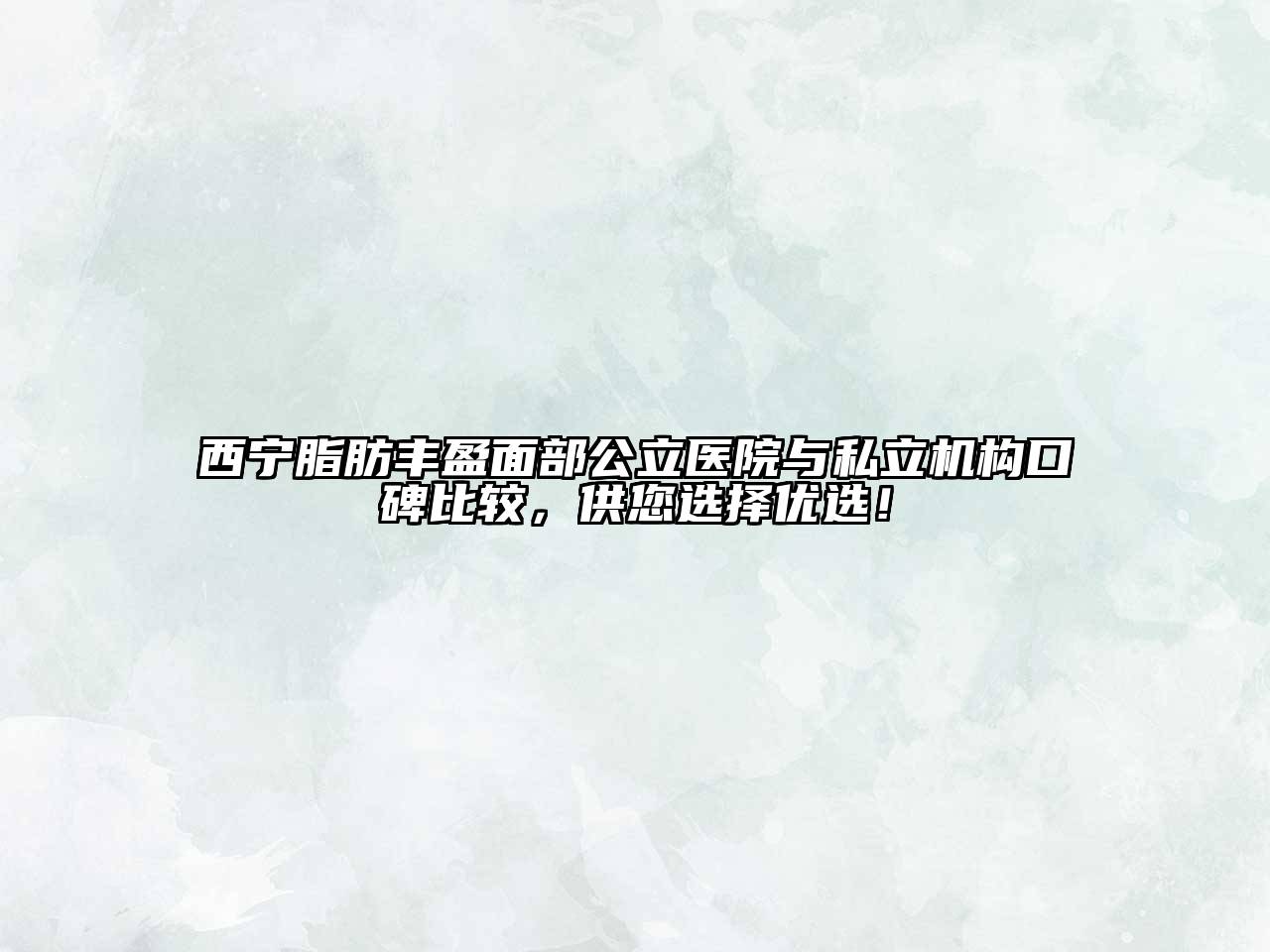 西宁脂肪丰盈面部公立医院与私立机构口碑比较，供您选择优选！