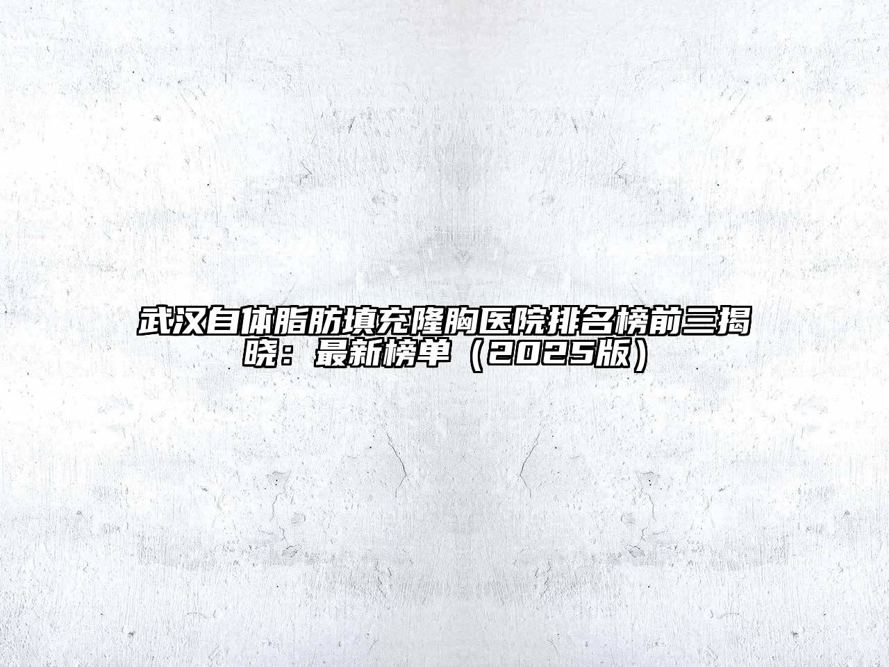 武汉自体脂肪填充隆胸医院排名榜前三揭晓：最新榜单2025年