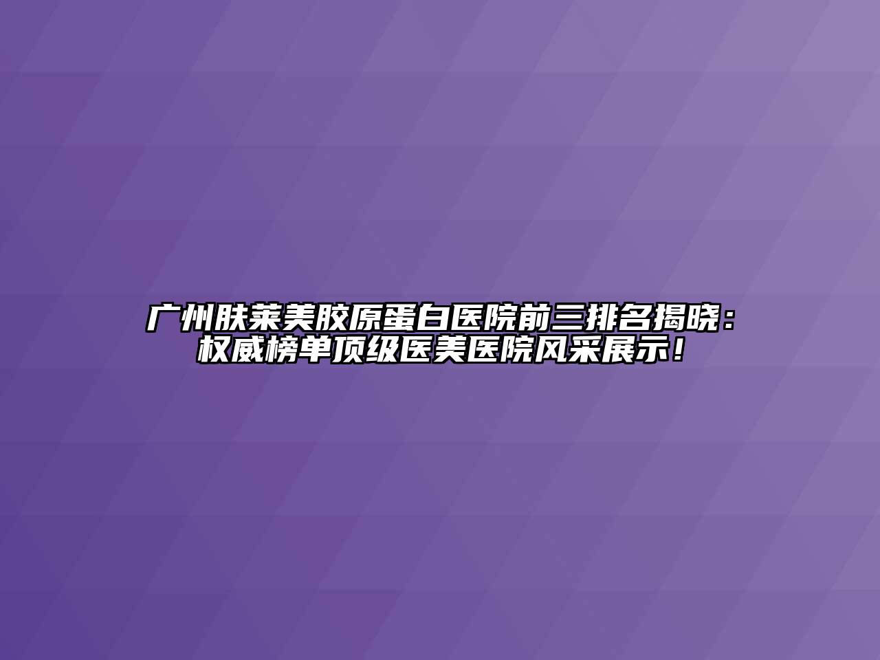 广州肤莱美胶原蛋白医院前三排名揭晓：权威榜单顶级医美医院风采展示！