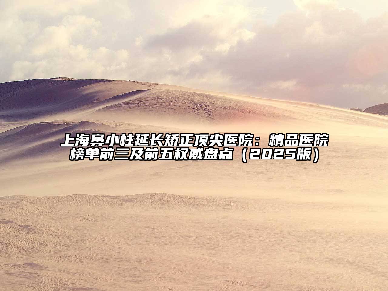 上海鼻小柱延长矫正顶尖医院：精品医院榜单前三及前五权威盘点2025年