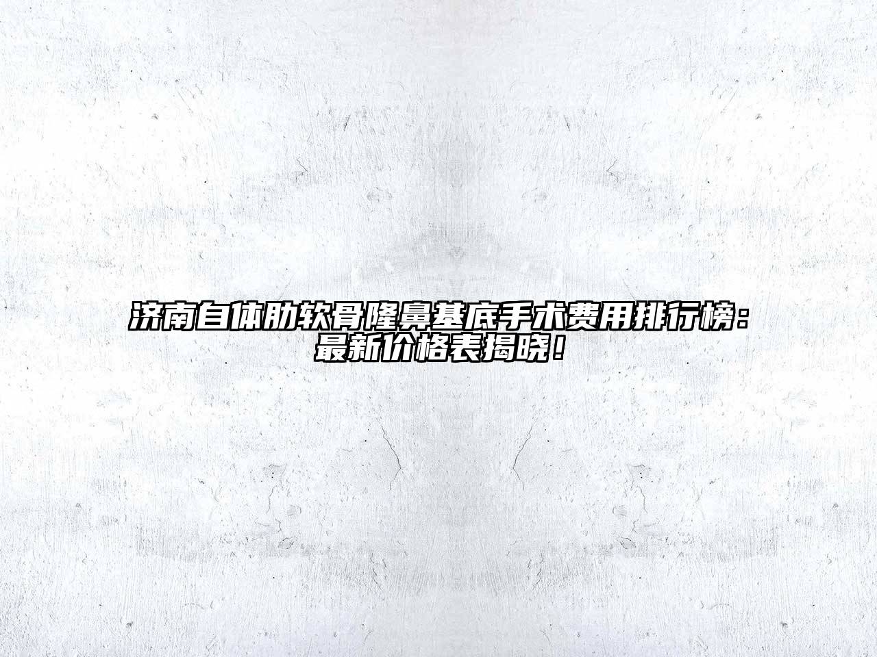济南自体肋软骨隆鼻基底手术费用排行榜：最新价格表揭晓！