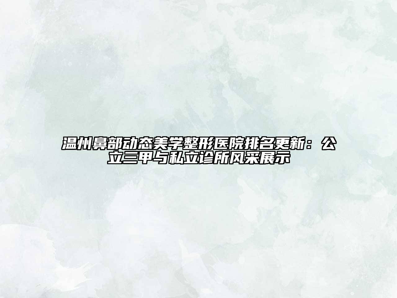 温州鼻部动态美学整形医院排名更新：公立三甲与私立诊所风采展示
