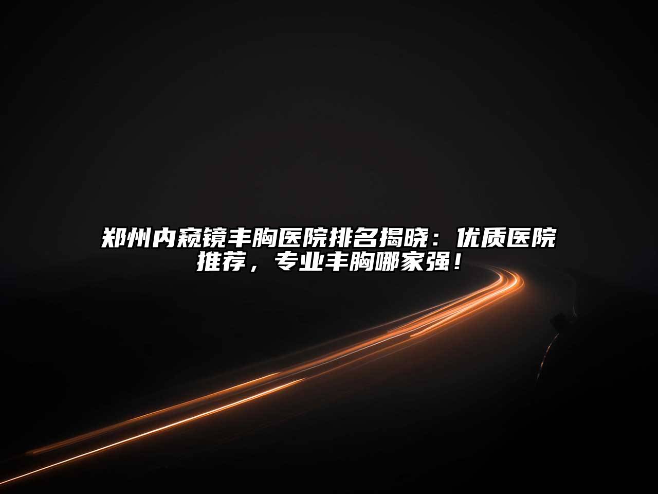 郑州内窥镜丰胸医院排名揭晓：优质医院推荐，专业丰胸哪家强！