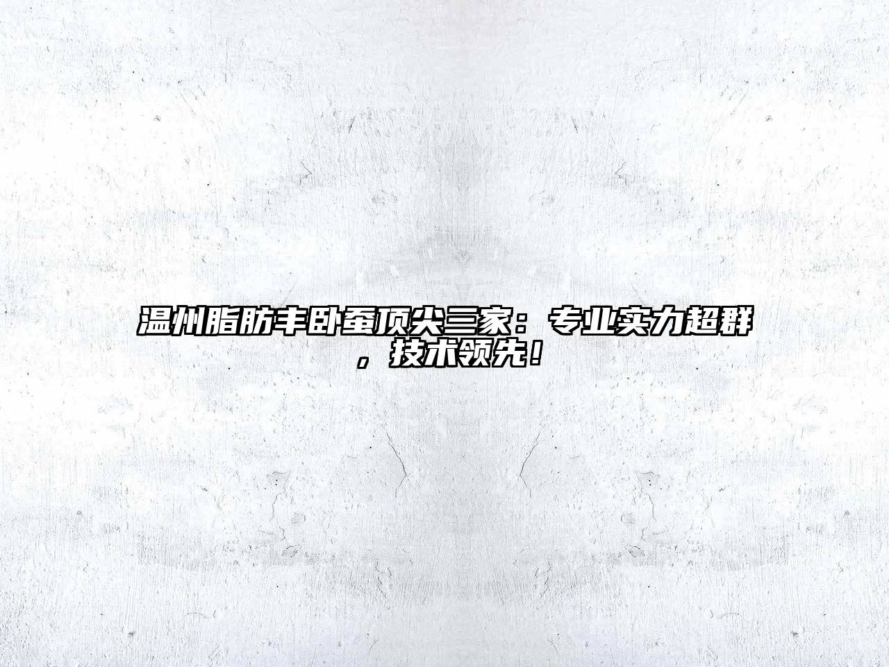温州脂肪丰卧蚕顶尖三家：专业实力超群，技术领先！