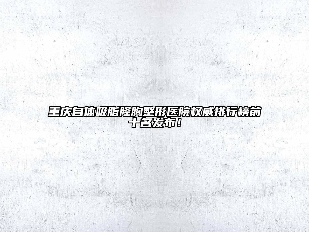 重庆自体吸脂隆胸整形医院权威排行榜前十名发布！