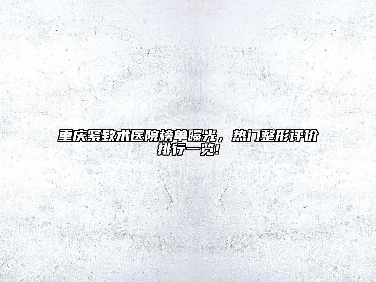重庆紧致术医院榜单曝光，热门整形评价排行一览!