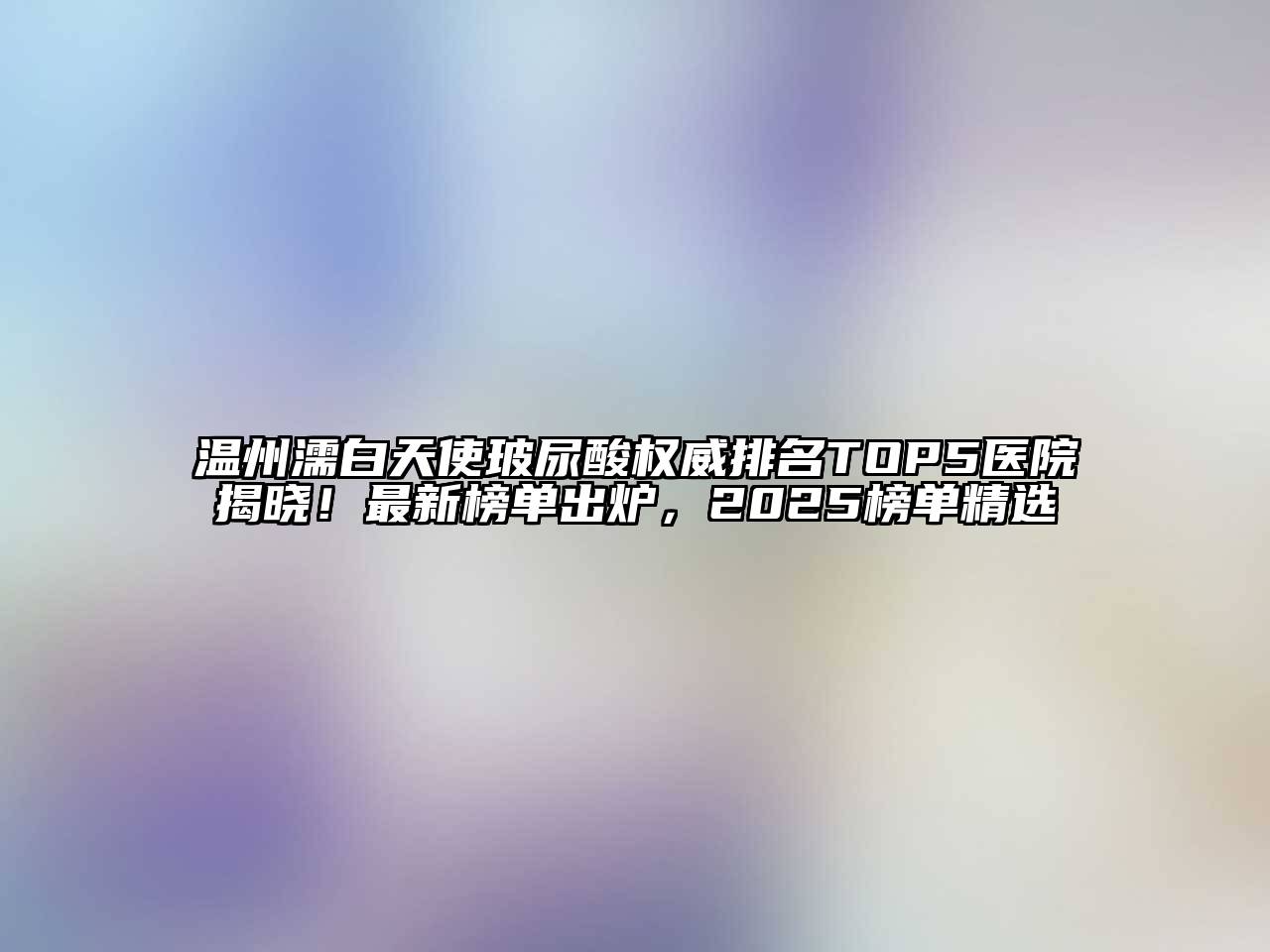 温州濡白天使玻尿酸权威排名TOP5医院揭晓！最新榜单出炉，2025榜单精选
