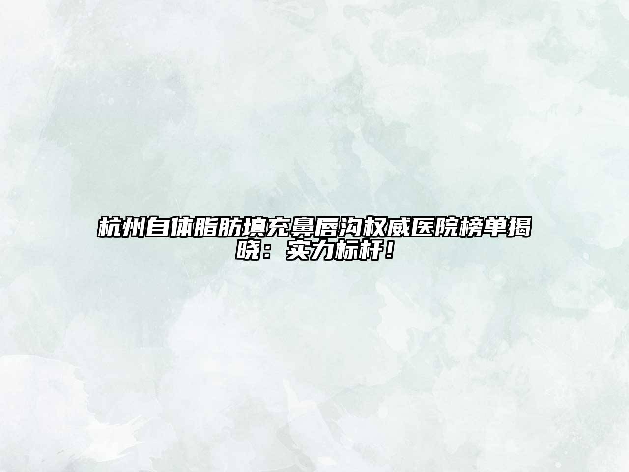 杭州自体脂肪填充鼻唇沟权威医院榜单揭晓：实力标杆！