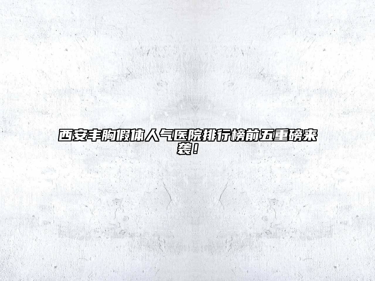 西安丰胸假体人气医院排行榜前五重磅来袭！
