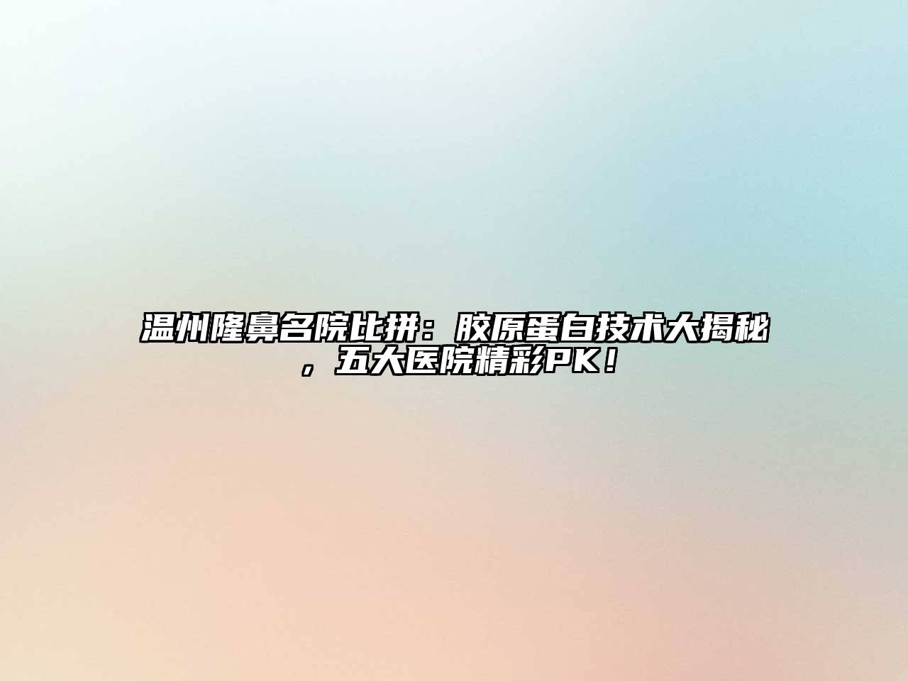 温州隆鼻名院比拼：胶原蛋白技术大揭秘，五大医院精彩PK！